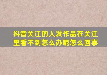 抖音关注的人发作品在关注里看不到怎么办呢怎么回事