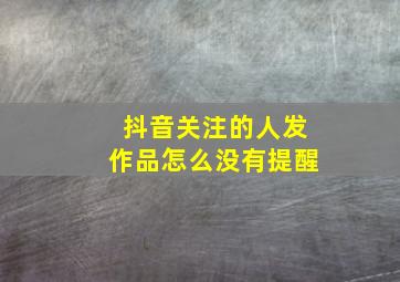 抖音关注的人发作品怎么没有提醒