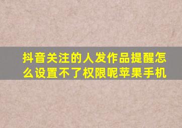 抖音关注的人发作品提醒怎么设置不了权限呢苹果手机