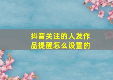 抖音关注的人发作品提醒怎么设置的