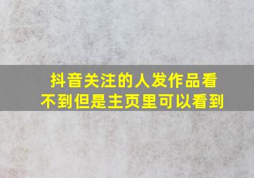 抖音关注的人发作品看不到但是主页里可以看到