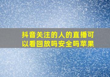 抖音关注的人的直播可以看回放吗安全吗苹果