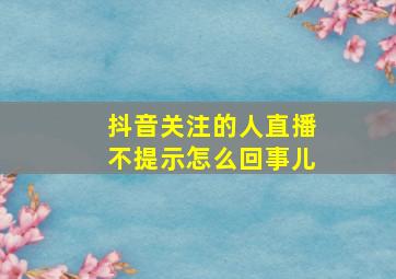 抖音关注的人直播不提示怎么回事儿