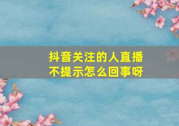 抖音关注的人直播不提示怎么回事呀