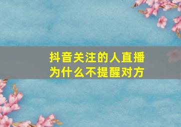 抖音关注的人直播为什么不提醒对方