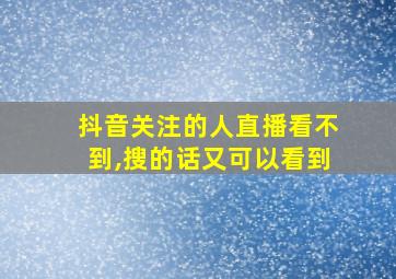 抖音关注的人直播看不到,搜的话又可以看到