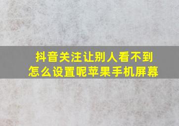 抖音关注让别人看不到怎么设置呢苹果手机屏幕