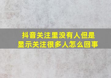 抖音关注里没有人但是显示关注很多人怎么回事