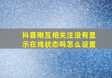 抖音刚互相关注没有显示在线状态吗怎么设置