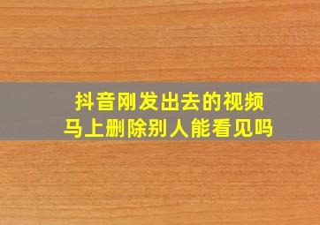 抖音刚发出去的视频马上删除别人能看见吗