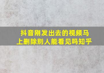 抖音刚发出去的视频马上删除别人能看见吗知乎