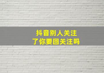 抖音别人关注了你要回关注吗