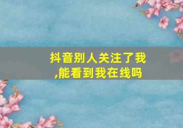 抖音别人关注了我,能看到我在线吗