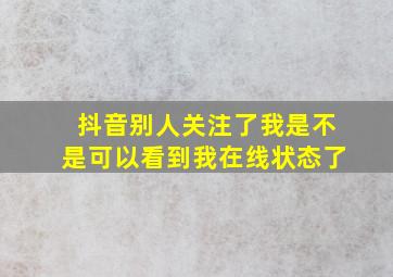 抖音别人关注了我是不是可以看到我在线状态了