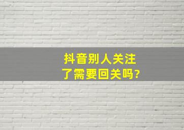 抖音别人关注了需要回关吗?