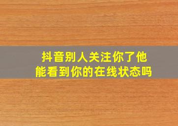 抖音别人关注你了他能看到你的在线状态吗