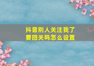 抖音别人关注我了要回关吗怎么设置