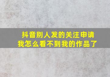 抖音别人发的关注申请我怎么看不到我的作品了