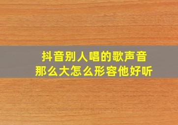 抖音别人唱的歌声音那么大怎么形容他好听