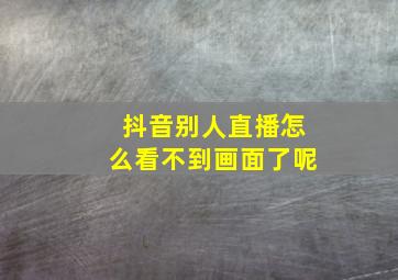 抖音别人直播怎么看不到画面了呢