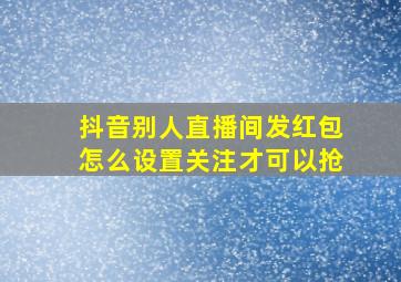 抖音别人直播间发红包怎么设置关注才可以抢