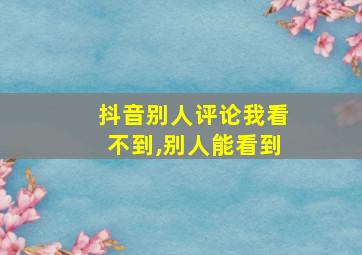 抖音别人评论我看不到,别人能看到