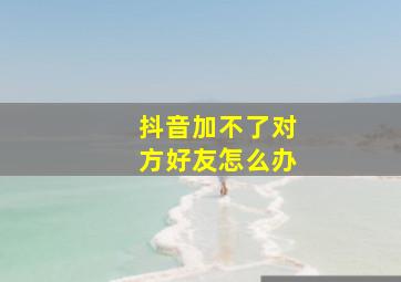 抖音加不了对方好友怎么办