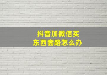 抖音加微信买东西套路怎么办