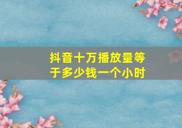 抖音十万播放量等于多少钱一个小时