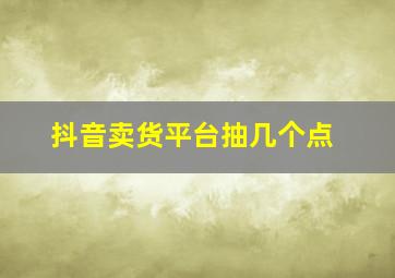 抖音卖货平台抽几个点