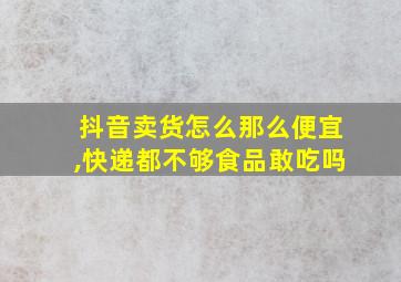 抖音卖货怎么那么便宜,快递都不够食品敢吃吗