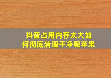 抖音占用内存太大如何彻底清理干净呢苹果