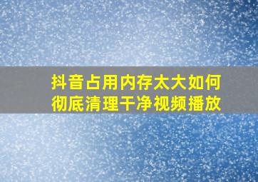 抖音占用内存太大如何彻底清理干净视频播放