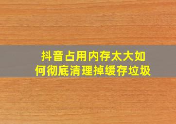 抖音占用内存太大如何彻底清理掉缓存垃圾