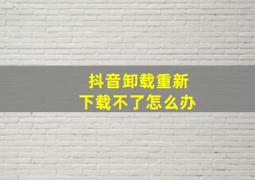 抖音卸载重新下载不了怎么办