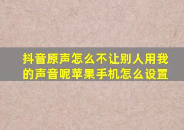 抖音原声怎么不让别人用我的声音呢苹果手机怎么设置