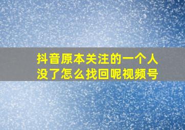 抖音原本关注的一个人没了怎么找回呢视频号