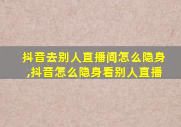 抖音去别人直播间怎么隐身,抖音怎么隐身看别人直播