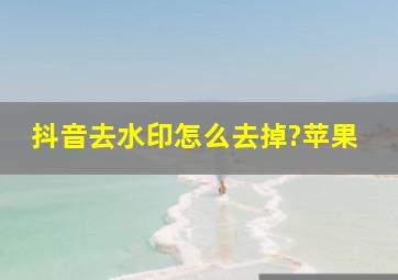 抖音去水印怎么去掉?苹果