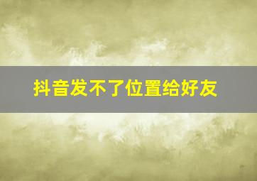 抖音发不了位置给好友