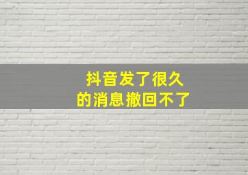 抖音发了很久的消息撤回不了