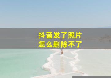 抖音发了照片怎么删除不了