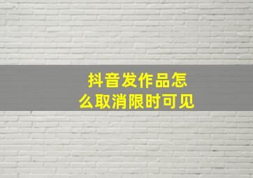 抖音发作品怎么取消限时可见