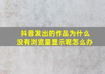 抖音发出的作品为什么没有浏览量显示呢怎么办