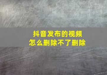 抖音发布的视频怎么删除不了删除