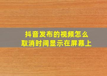 抖音发布的视频怎么取消时间显示在屏幕上