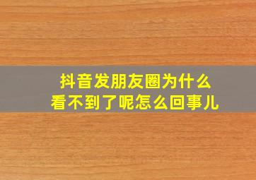 抖音发朋友圈为什么看不到了呢怎么回事儿