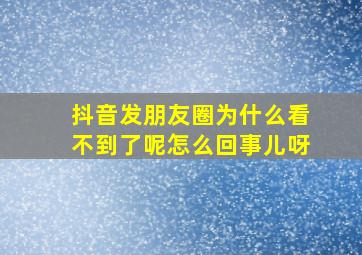 抖音发朋友圈为什么看不到了呢怎么回事儿呀