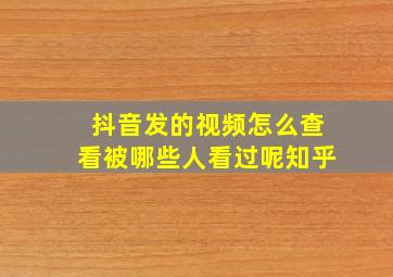 抖音发的视频怎么查看被哪些人看过呢知乎