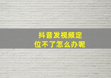 抖音发视频定位不了怎么办呢